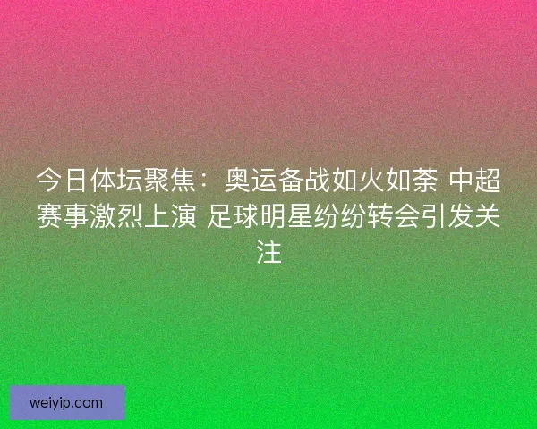 今日体坛聚焦：奥运备战如火如荼 中超赛事激烈上演 足球明星纷纷转会引发关注