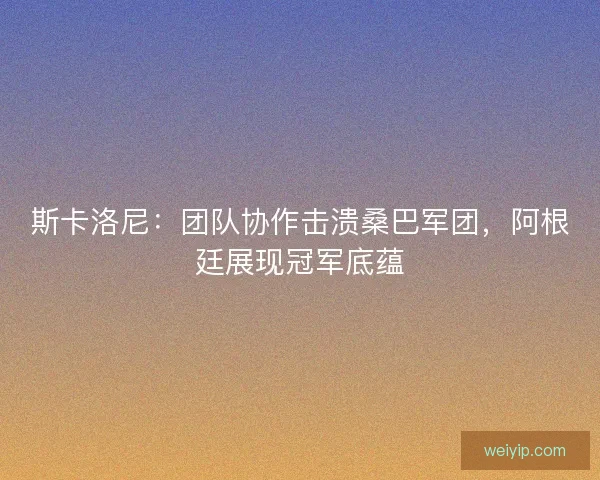 斯卡洛尼：团队协作击溃桑巴军团，阿根廷展现冠军底蕴