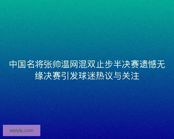 中国名将张帅温网混双止步半决赛遗憾无缘决赛引发球迷热议与关注