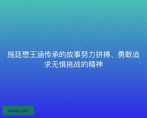 施廷懋王涵传承的故事努力拼搏、勇敢追求无惧挑战的精神