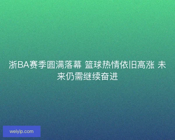 浙BA赛季圆满落幕 篮球热情依旧高涨 未来仍需继续奋进