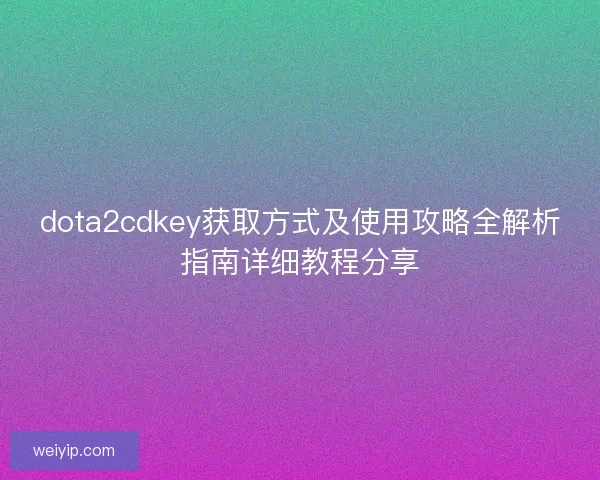 dota2cdkey获取方式及使用攻略全解析指南详细教程分享