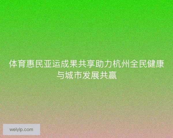 体育惠民亚运成果共享助力杭州全民健康与城市发展共赢