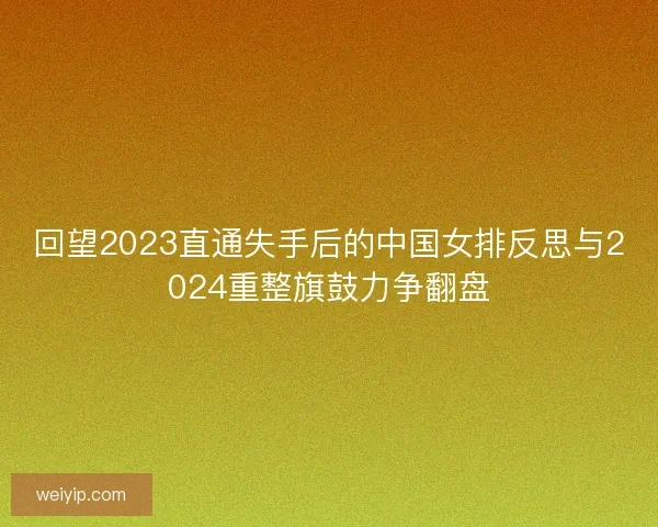回望2023直通失手后的中国女排反思与2024重整旗鼓力争翻盘