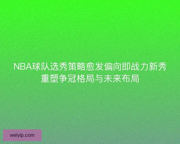 NBA球队选秀策略愈发偏向即战力新秀重塑争冠格局与未来布局