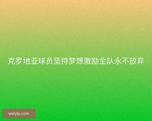 克罗地亚球员坚持梦想激励全队永不放弃
