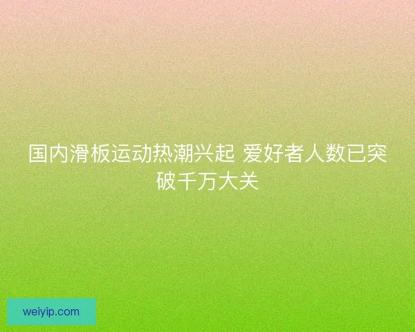 国内滑板运动热潮兴起 爱好者人数已突破千万大关