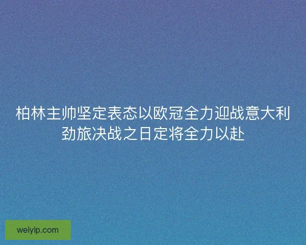 柏林主帅坚定表态以欧冠全力迎战意大利劲旅决战之日定将全力以赴