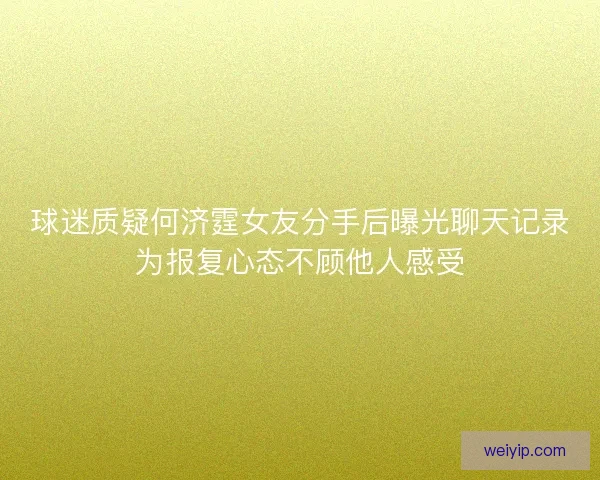 球迷质疑何济霆女友分手后曝光聊天记录为报复心态不顾他人感受